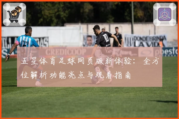 五星体育足球网页版新体验：全方位解析功能亮点与观看指南