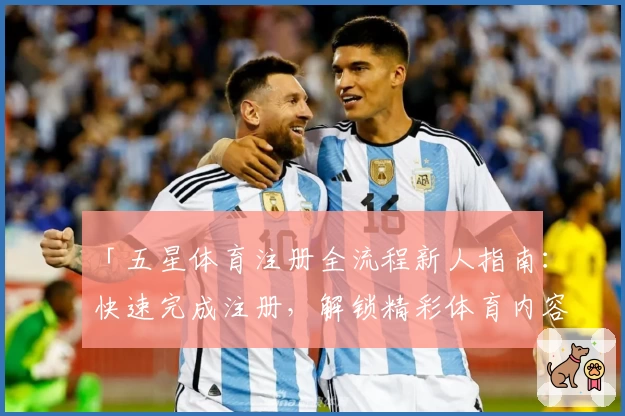 「五星体育注册全流程新人指南：快速完成注册，解锁精彩体育内容体验」