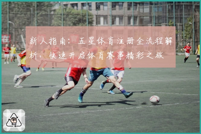 新人指南：五星体育注册全流程解析，快速开启体育赛事精彩之旅