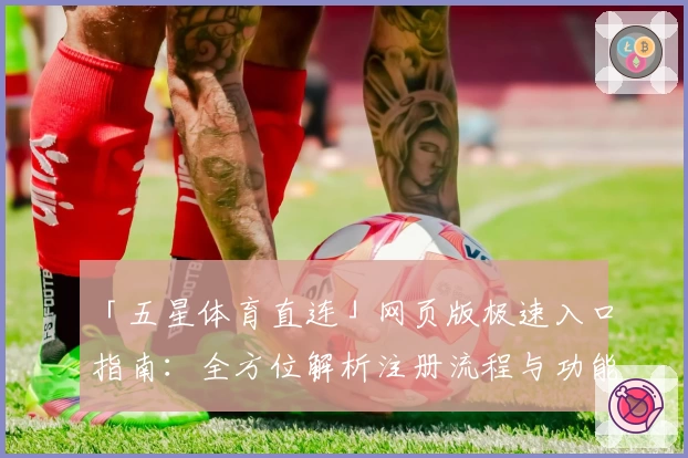 「五星体育直连」网页版极速入口指南：全方位解析注册流程与功能亮点