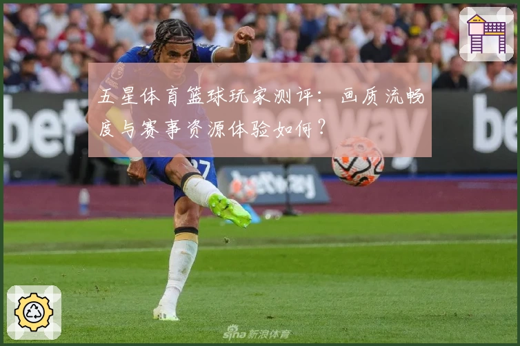五星体育篮球玩家测评：画质流畅度与赛事资源体验如何？