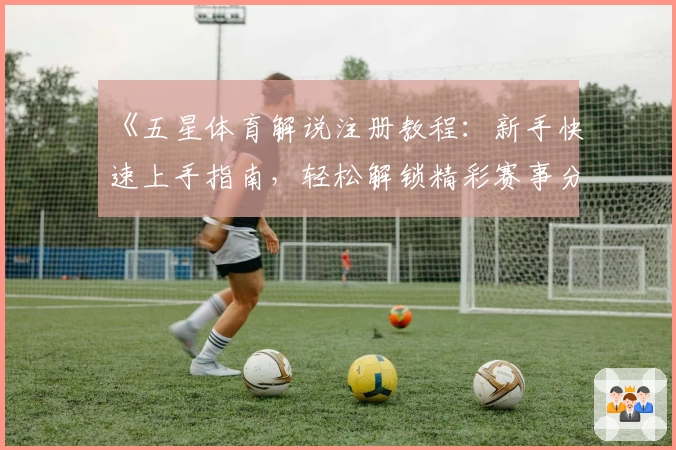 《五星体育解说注册教程:新手快速上手指南,轻松解锁精彩赛事分析》