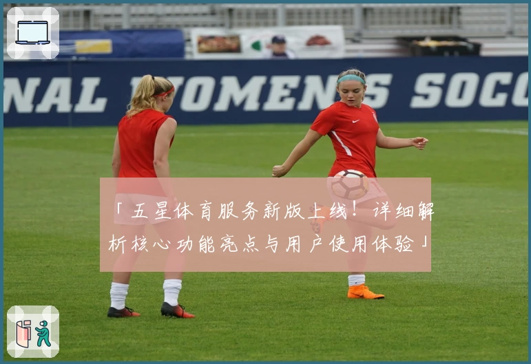 「五星体育服务新版上线！详细解析核心功能亮点与用户使用体验」