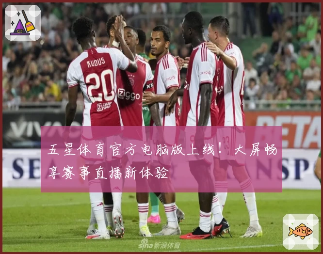 五星体育官方电脑版上线！大屏畅享赛事直播新体验