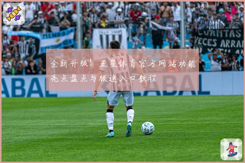 全新升级！五星体育官方网站功能亮点盘点与极速入口教程
