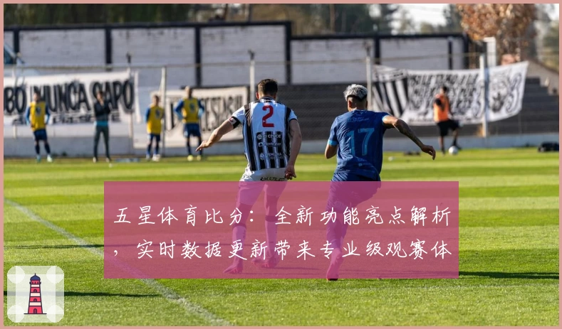 五星体育比分：全新功能亮点解析，实时数据更新带来专业级观赛体验