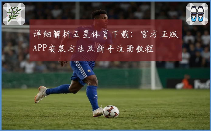 详细解析五星体育下载：官方正版APP安装方法及新手注册教程