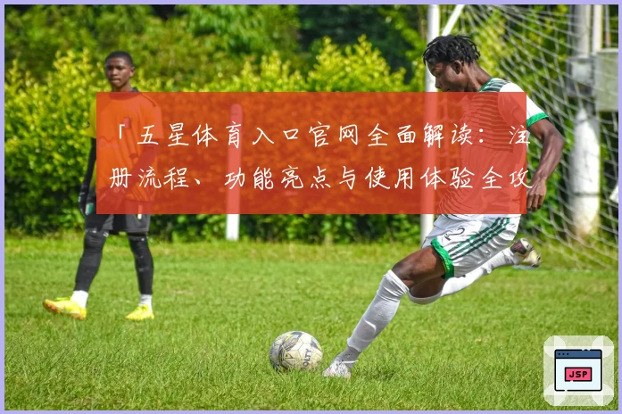 「五星体育入口官网全面解读：注册流程、功能亮点与使用体验全攻略」