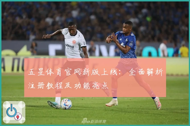 五星体育官网新版上线：全面解析注册教程及功能亮点