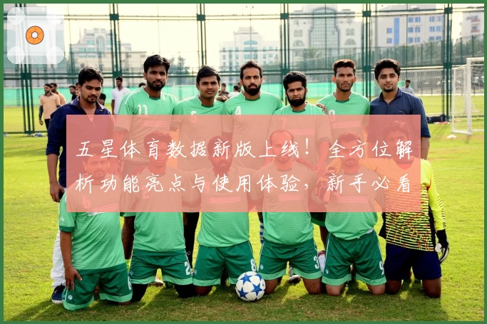 五星体育数据新版上线！全方位解析功能亮点与使用体验，新手必看指南助力快速入门
