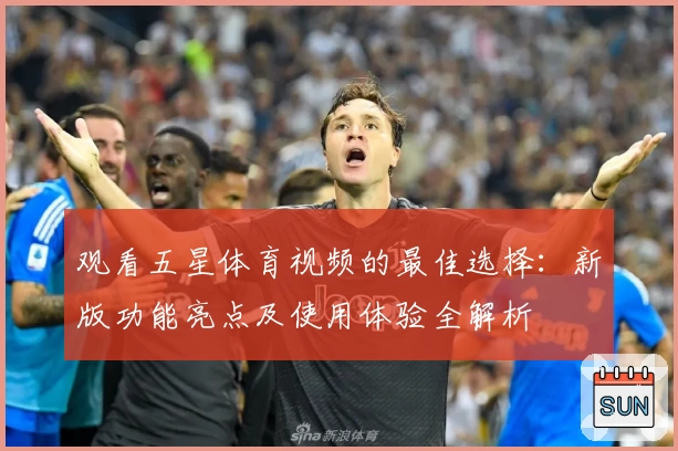 观看五星体育视频的最佳选择：新版功能亮点及使用体验全解析