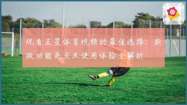 观看五星体育视频的最佳选择：新版功能亮点及使用体验全解析