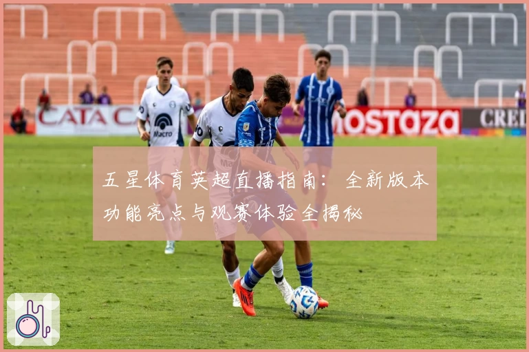 五星体育英超直播指南：全新版本功能亮点与观赛体验全揭秘