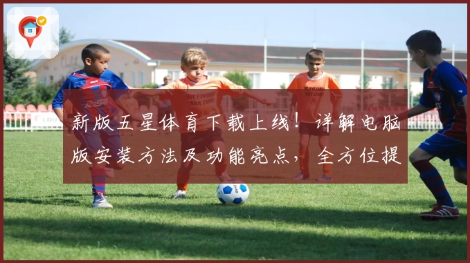 新版五星体育下载上线！详解电脑版安装方法及功能亮点，全方位提升观赛体验