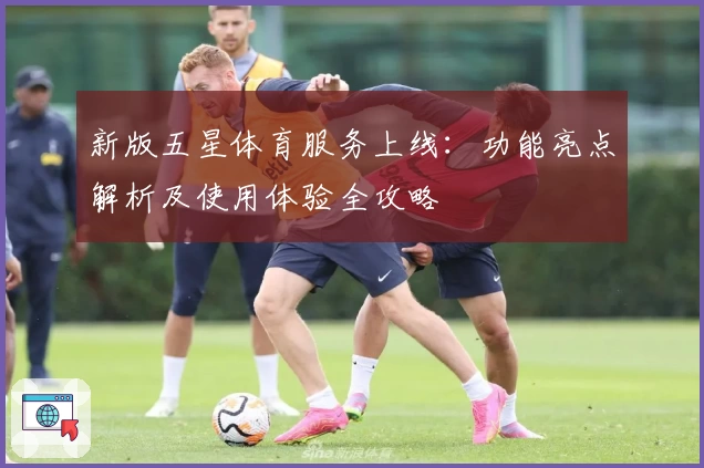 新版五星体育服务上线：功能亮点解析及使用体验全攻略