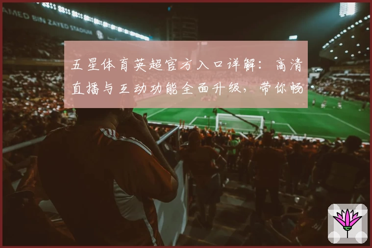 五星体育英超官方入口详解：高清直播与互动功能全面升级，带你畅享赛季燃情