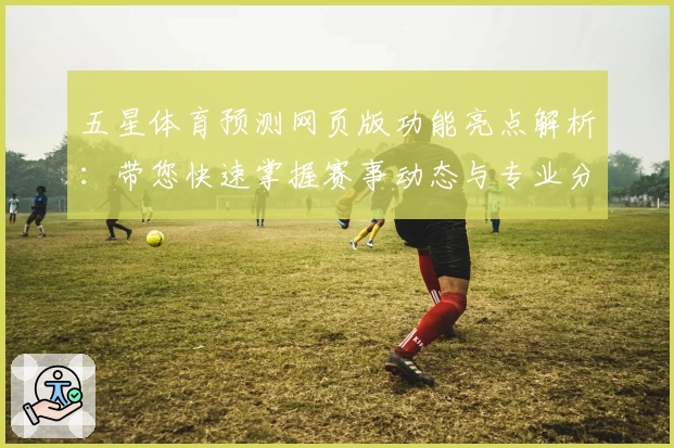 五星体育预测网页版功能亮点解析:带您快速掌握赛事动态与专业分析技巧