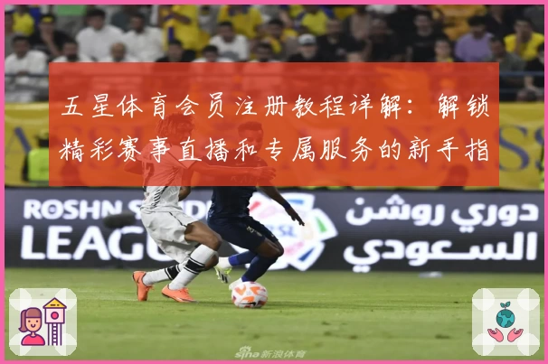 五星体育会员注册教程详解：解锁精彩赛事直播和专属服务的新手指南