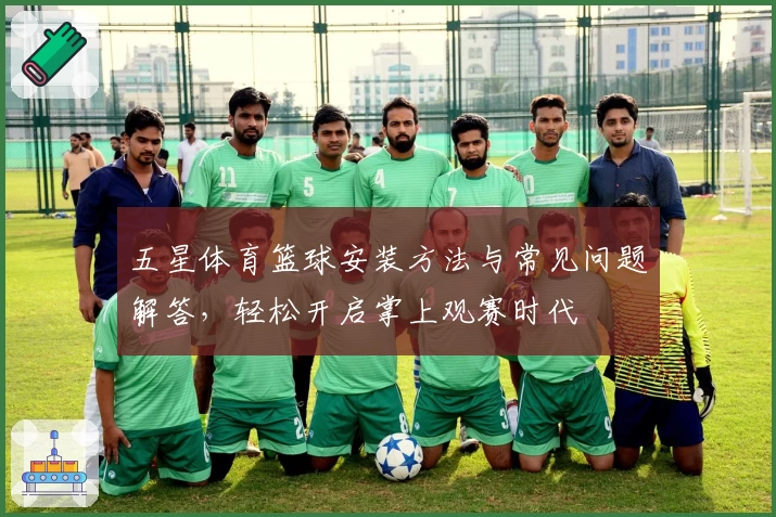 五星体育篮球安装方法与常见问题解答，轻松开启掌上观赛时代