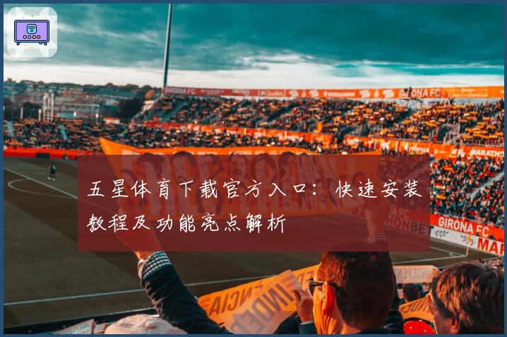 五星体育下载官方入口：快速安装教程及功能亮点解析