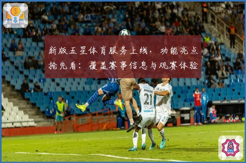 新版五星体育服务上线，功能亮点抢先看：覆盖赛事信息与观赛体验升级