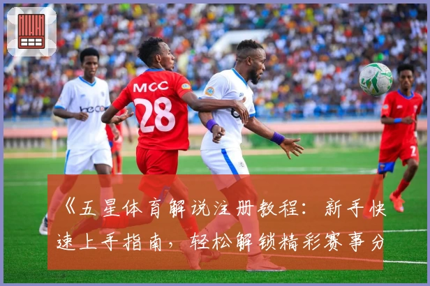 《五星体育解说注册教程：新手快速上手指南，轻松解锁精彩赛事分析》