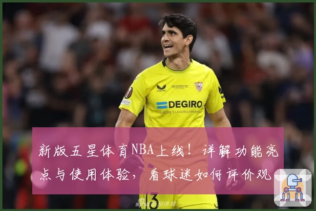 新版五星体育NBA上线！详解功能亮点与使用体验，看球迷如何评价观看新潮流