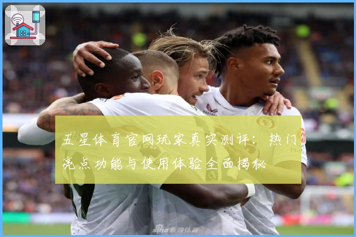 五星体育官网玩家真实测评：热门亮点功能与使用体验全面揭秘