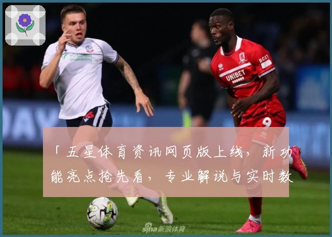 「五星体育资讯网页版上线，新功能亮点抢先看，专业解说与实时数据让观赛更畅快！」
