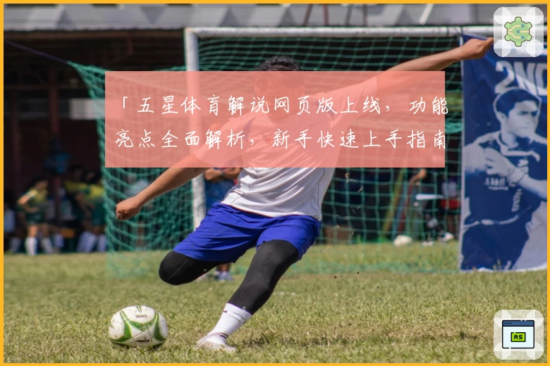 「五星体育解说网页版上线,功能亮点全面解析,新手快速上手指南」