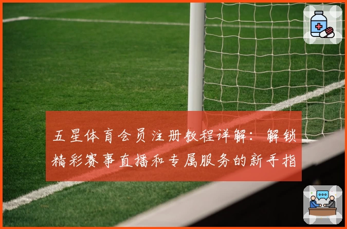 五星体育会员注册教程详解：解锁精彩赛事直播和专属服务的新手指南