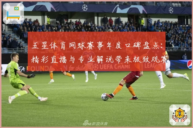 五星体育网球赛事年度口碑盘点：精彩直播与专业解说带来极致观赛体验