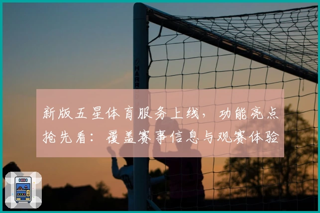 新版五星体育服务上线，功能亮点抢先看：覆盖赛事信息与观赛体验升级