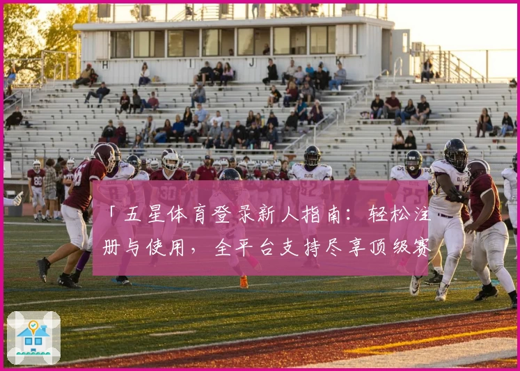 「五星体育登录新人指南：轻松注册与使用，全平台支持尽享顶级赛事」
