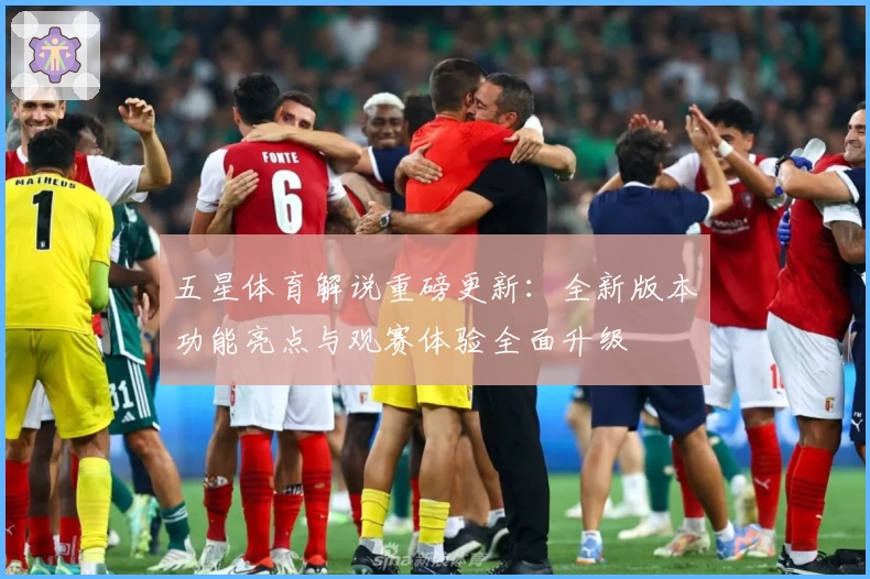 五星体育解说重磅更新：全新版本功能亮点与观赛体验全面升级
