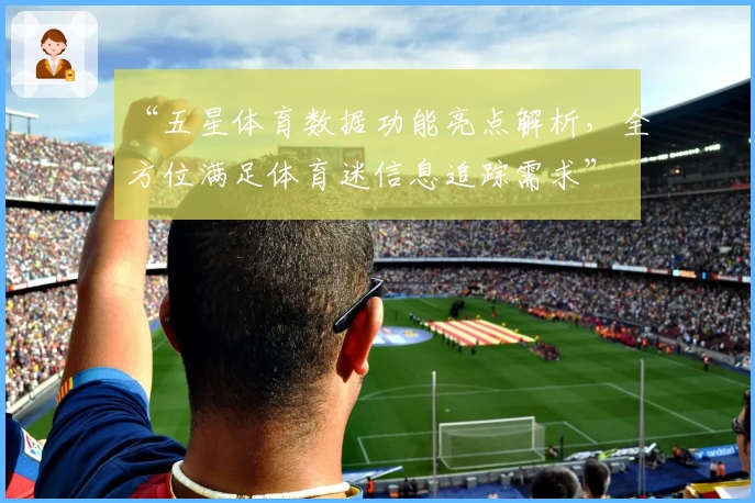 “五星体育数据功能亮点解析，全方位满足体育迷信息追踪需求”