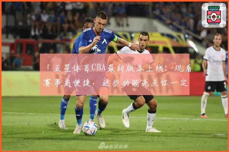 「五星体育CBA最新版本上线：观看赛事更便捷，这些功能亮点你一定要知道！」