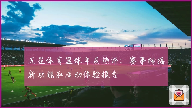 五星体育篮球年度热评：赛事转播新功能和活动体验报告