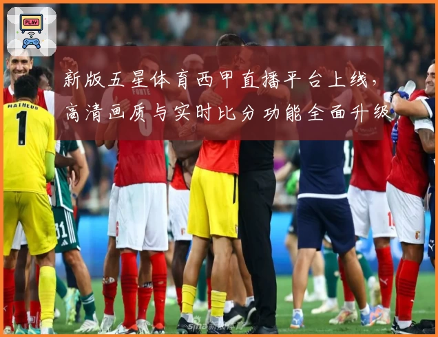 新版五星体育西甲直播平台上线，高清画质与实时比分功能全面升级