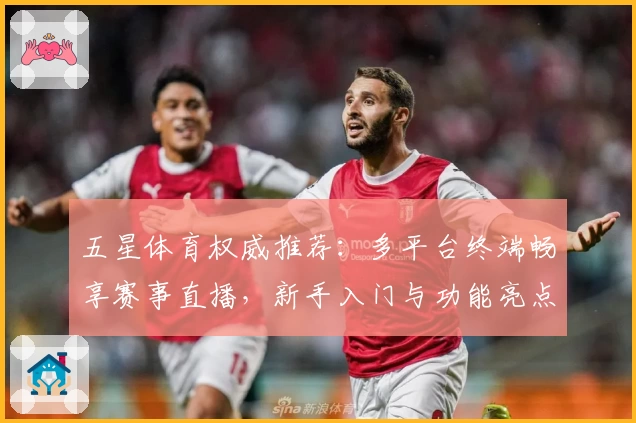 五星体育权威推荐：多平台终端畅享赛事直播，新手入门与功能亮点全解析