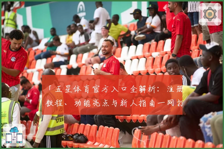 「五星体育官方入口全解析：注册教程、功能亮点与新人指南一网打尽」