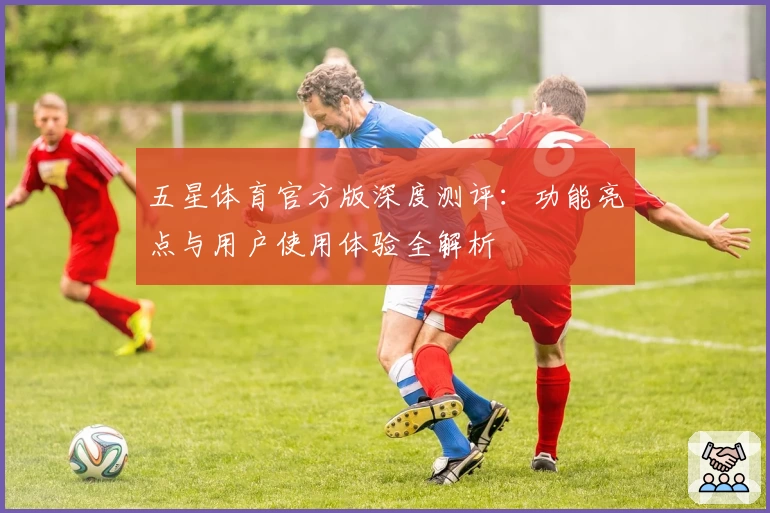 五星体育官方版深度测评：功能亮点与用户使用体验全解析