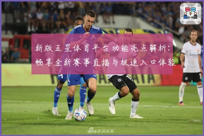 新版五星体育平台功能亮点解析：畅享全新赛事直播与极速入口体验