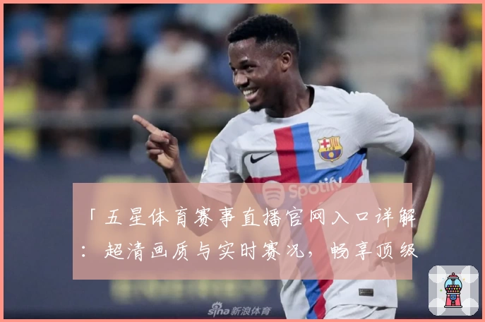 「五星体育赛事直播官网入口详解:超清画质与实时赛况,畅享顶级观赛体验」