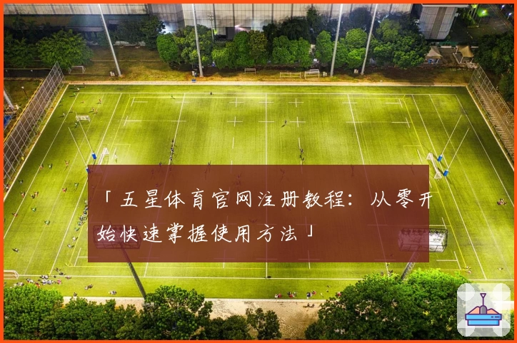 「五星体育官网注册教程:从零开始快速掌握使用方法」