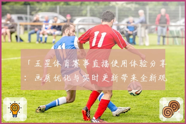 「五星体育赛事直播使用体验分享：画质优化与实时更新带来全新观赛体验」