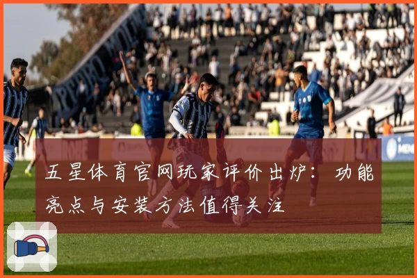 五星体育官网玩家评价出炉：功能亮点与安装方法值得关注
