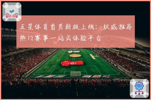 五星体育首页新版上线：权威推荐热门赛事一站式体验平台
