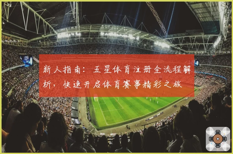 新人指南：五星体育注册全流程解析，快速开启体育赛事精彩之旅
