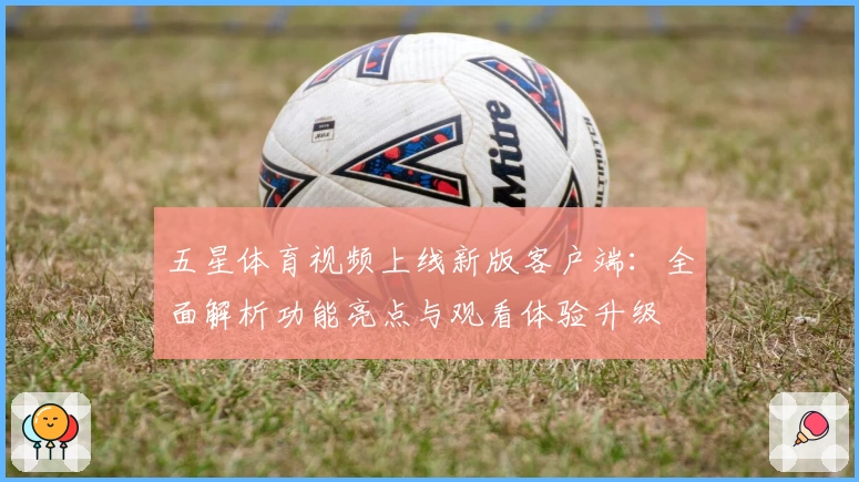 五星体育视频上线新版客户端：全面解析功能亮点与观看体验升级